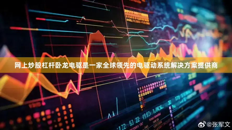 网上炒股杠杆卧龙电驱是一家全球领先的电驱动系统解决方案提供商