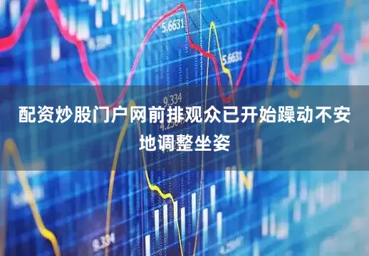 配资炒股门户网前排观众已开始躁动不安地调整坐姿