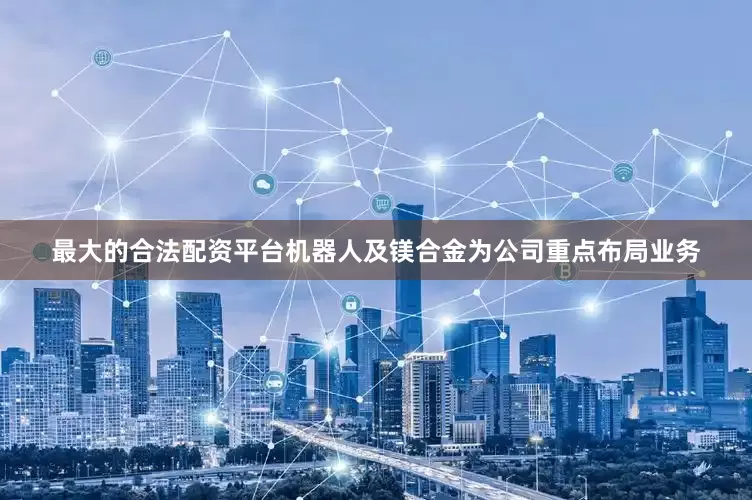 最大的合法配资平台机器人及镁合金为公司重点布局业务