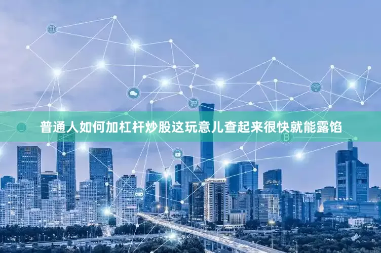 普通人如何加杠杆炒股这玩意儿查起来很快就能露馅