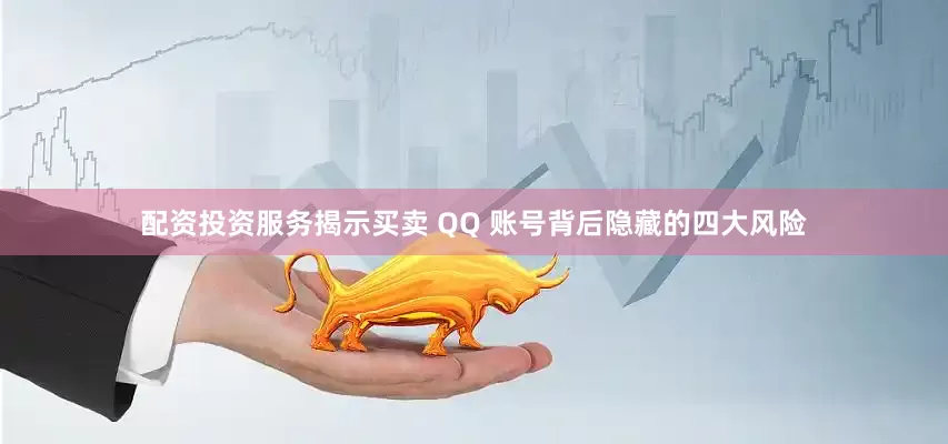 配资投资服务揭示买卖 QQ 账号背后隐藏的四大风险