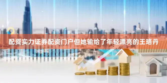 配资实力证券配资门户但她输给了年轻漂亮的王珞丹