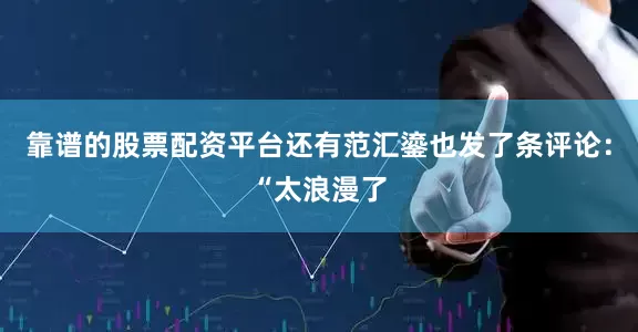 靠谱的股票配资平台还有范汇鎏也发了条评论：“太浪漫了