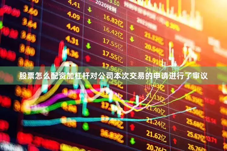 股票怎么配资加杠杆对公司本次交易的申请进行了审议