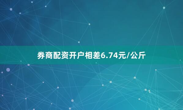 券商配资开户相差6.74元/公斤