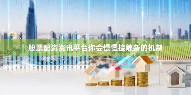 股票配资资讯平台你会慢慢接触新的机制