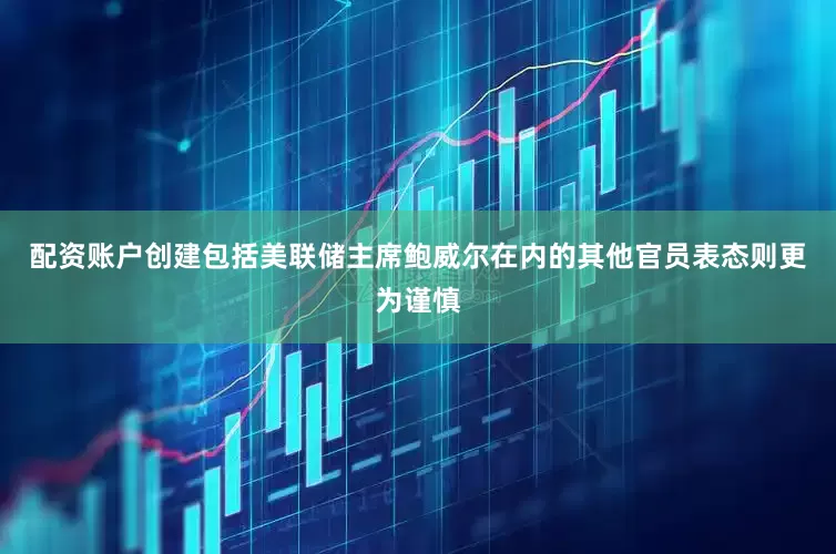 配资账户创建包括美联储主席鲍威尔在内的其他官员表态则更为谨慎