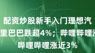 配资炒股新手入门理想汽车、阿里巴巴跌超4%；哔哩哔哩涨近3%