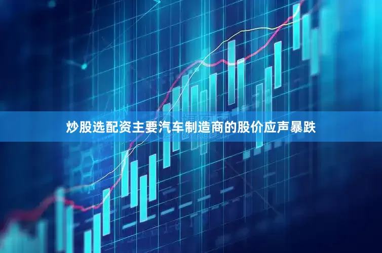 炒股选配资主要汽车制造商的股价应声暴跌