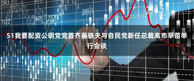 51我要配资公明党党首齐藤铁夫与自民党新任总裁高市早苗举行会谈
