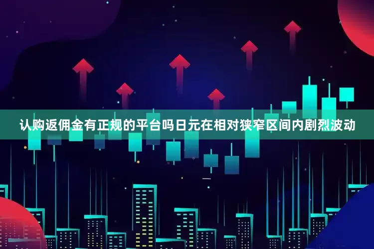认购返佣金有正规的平台吗日元在相对狭窄区间内剧烈波动