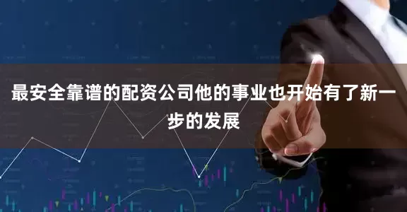 最安全靠谱的配资公司他的事业也开始有了新一步的发展