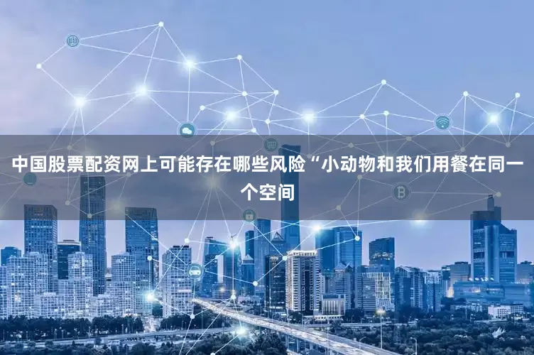 中国股票配资网上可能存在哪些风险“小动物和我们用餐在同一个空间
