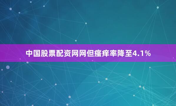 中国股票配资网网但瘙痒率降至4.1%
