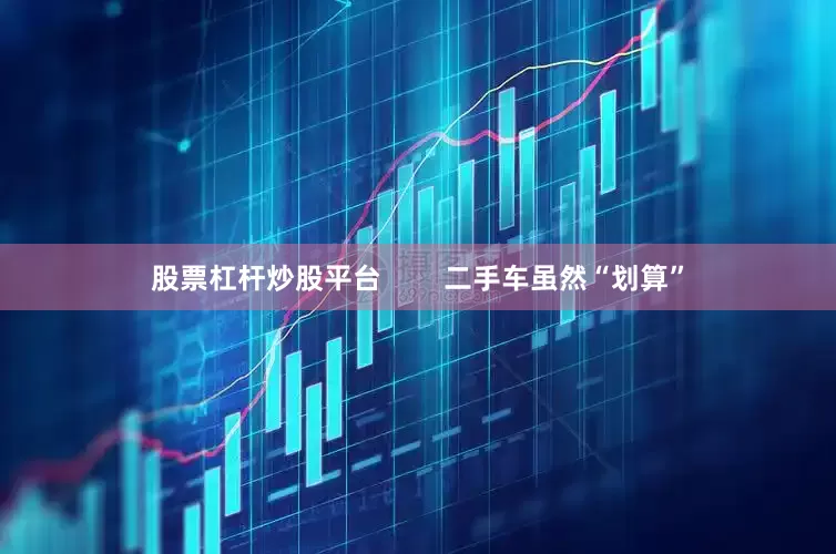 股票杠杆炒股平台        二手车虽然“划算”